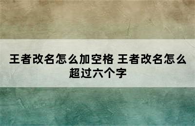 王者改名怎么加空格 王者改名怎么超过六个字